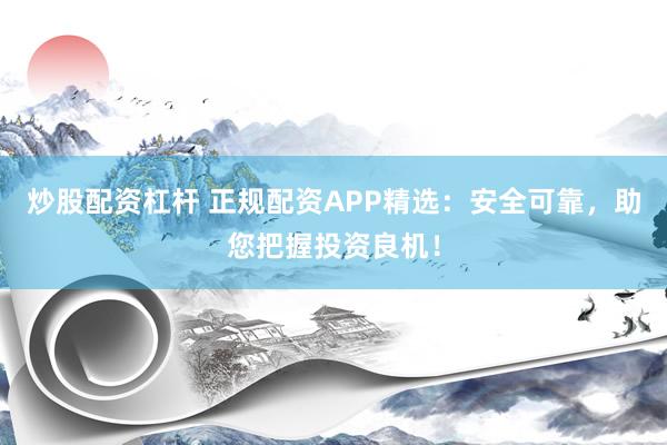 炒股配资杠杆 正规配资APP精选：安全可靠，助您把握投资良机！