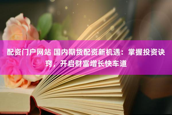 配资门户网站 国内期货配资新机遇：掌握投资诀窍，开启财富增长快车道