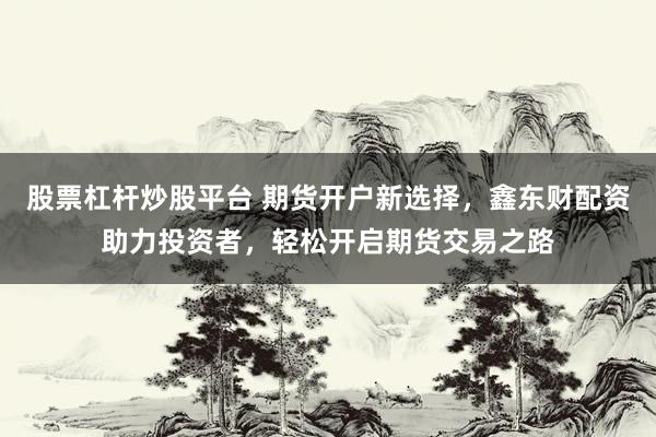 股票杠杆炒股平台 期货开户新选择，鑫东财配资助力投资者，轻松开启期货交易之路