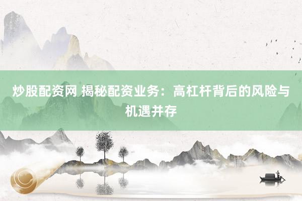 炒股配资网 揭秘配资业务：高杠杆背后的风险与机遇并存