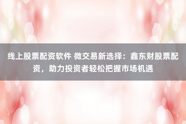 线上股票配资软件 微交易新选择：鑫东财股票配资，助力投资者轻松把握市场机遇