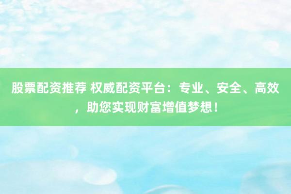 股票配资推荐 权威配资平台：专业、安全、高效，助您实现财富增值梦想！