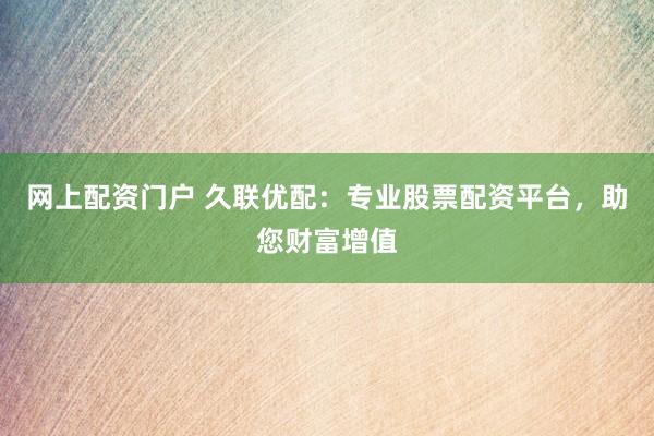 网上配资门户 久联优配：专业股票配资平台，助您财富增值