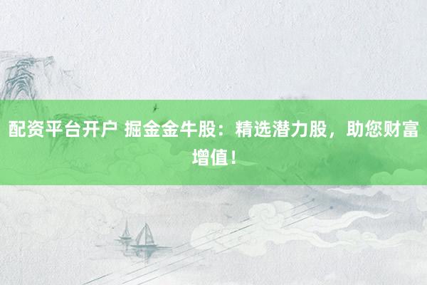 配资平台开户 掘金金牛股：精选潜力股，助您财富增值！