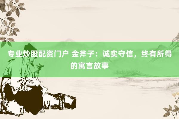 专业炒股配资门户 金斧子：诚实守信，终有所得的寓言故事