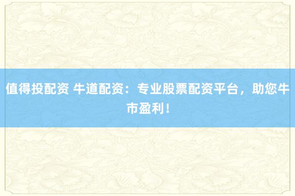 值得投配资 牛道配资：专业股票配资平台，助您牛市盈利！
