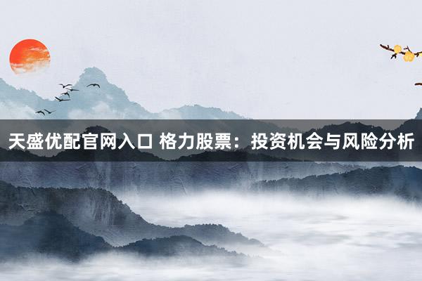 天盛优配官网入口 格力股票：投资机会与风险分析