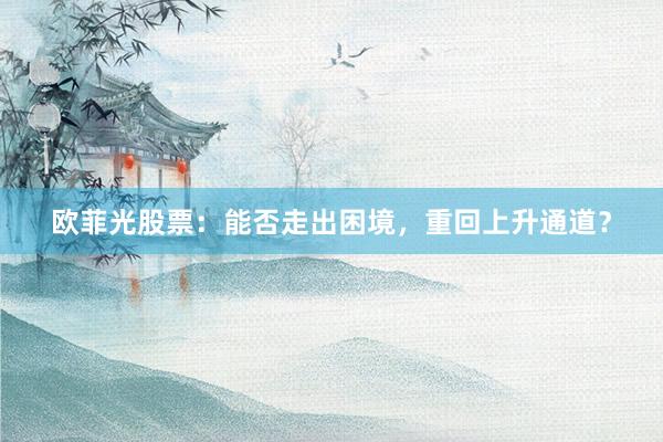 欧菲光股票：能否走出困境，重回上升通道？