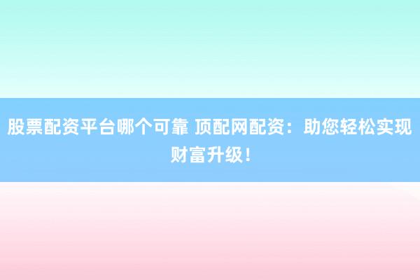 股票配资平台哪个可靠 顶配网配资：助您轻松实现财富升级！