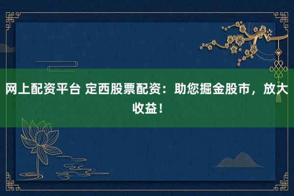 网上配资平台 定西股票配资：助您掘金股市，放大收益！