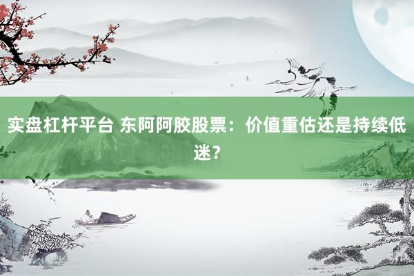 实盘杠杆平台 东阿阿胶股票：价值重估还是持续低迷？