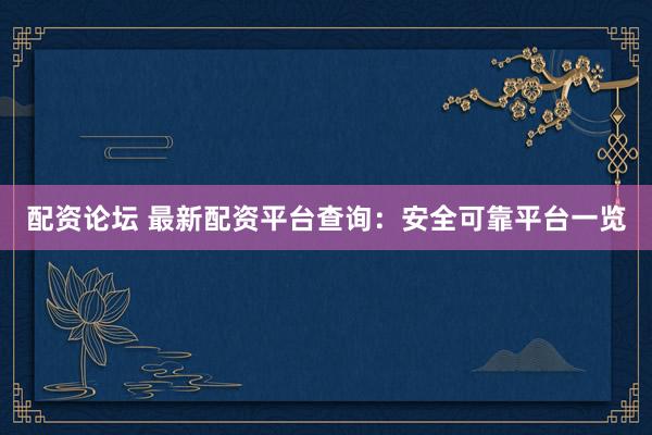 配资论坛 最新配资平台查询：安全可靠平台一览