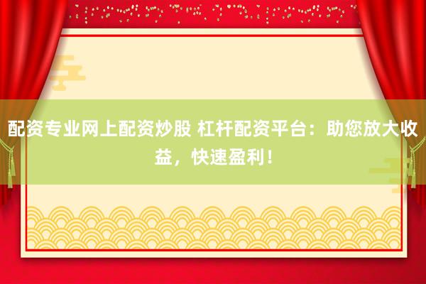 配资专业网上配资炒股 杠杆配资平台：助您放大收益，快速盈利！