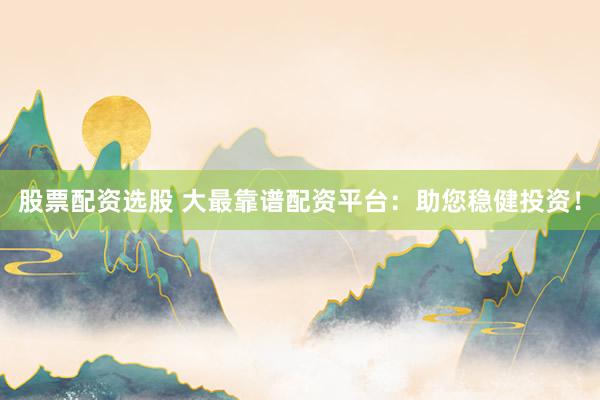 股票配资选股 大最靠谱配资平台：助您稳健投资！