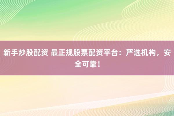新手炒股配资 最正规股票配资平台：严选机构，安全可靠！