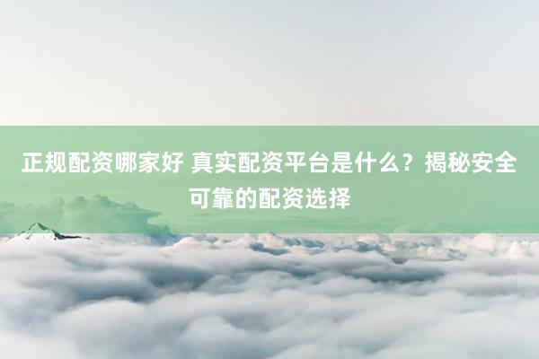 正规配资哪家好 真实配资平台是什么？揭秘安全可靠的配资选择