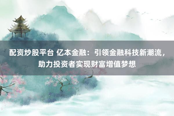 配资炒股平台 亿本金融：引领金融科技新潮流，助力投资者实现财富增值梦想
