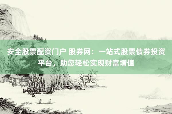 安全股票配资门户 股券网：一站式股票债券投资平台，助您轻松实现财富增值