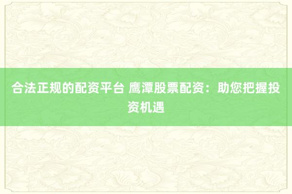 合法正规的配资平台 鹰潭股票配资：助您把握投资机遇