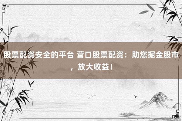 股票配资安全的平台 营口股票配资：助您掘金股市，放大收益！