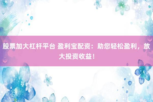 股票加大杠杆平台 盈利宝配资：助您轻松盈利，放大投资收益！
