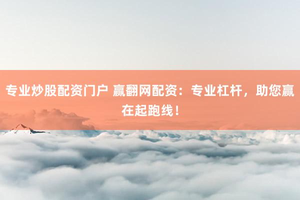 专业炒股配资门户 赢翻网配资：专业杠杆，助您赢在起跑线！