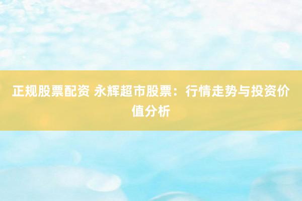 正规股票配资 永辉超市股票：行情走势与投资价值分析