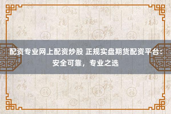 配资专业网上配资炒股 正规实盘期货配资平台：安全可靠，专业之选