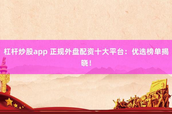 杠杆炒股app 正规外盘配资十大平台：优选榜单揭晓！