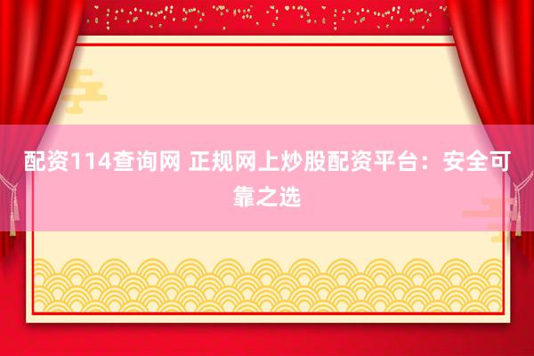 配资114查询网 正规网上炒股配资平台：安全可靠之选