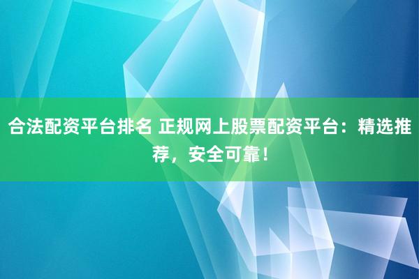 合法配资平台排名 正规网上股票配资平台：精选推荐，安全可靠！