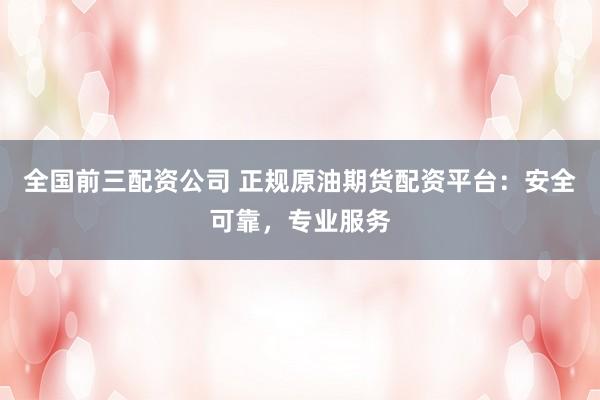 全国前三配资公司 正规原油期货配资平台：安全可靠，专业服务