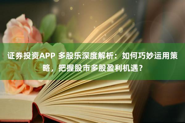 证券投资APP 多股乐深度解析：如何巧妙运用策略，把握股市多股盈利机遇？