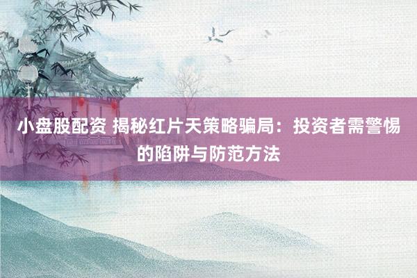 小盘股配资 揭秘红片天策略骗局：投资者需警惕的陷阱与防范方法