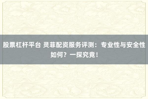 股票杠杆平台 灵菲配资服务评测：专业性与安全性如何？一探究竟！