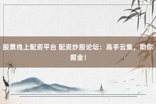 股票线上配资平台 配资炒股论坛：高手云集，助你掘金！
