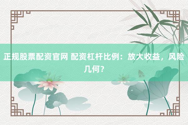 正规股票配资官网 配资杠杆比例：放大收益，风险几何？