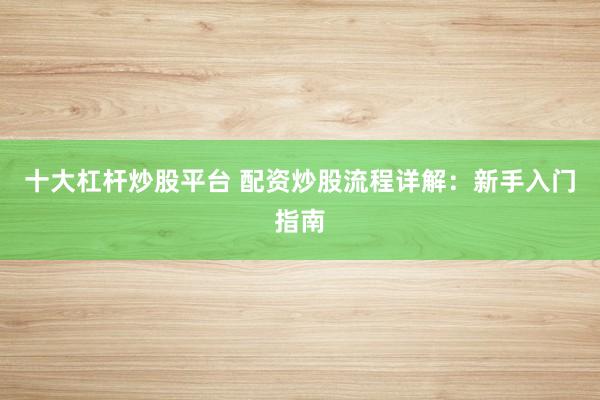 十大杠杆炒股平台 配资炒股流程详解：新手入门指南