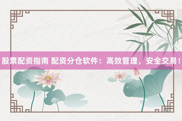 股票配资指南 配资分仓软件：高效管理，安全交易！