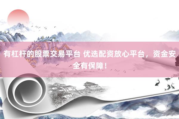 有杠杆的股票交易平台 优选配资放心平台，资金安全有保障！