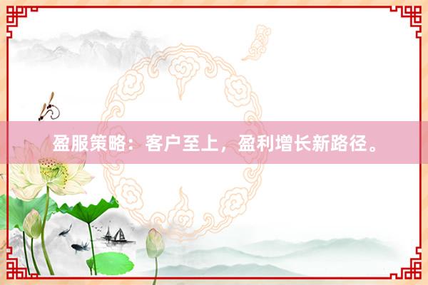 盈服策略：客户至上，盈利增长新路径。