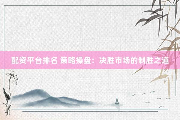 配资平台排名 策略操盘：决胜市场的制胜之道