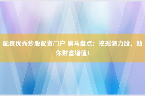 配资优秀炒股配资门户 黑马盘点：挖掘潜力股，助你财富增值！