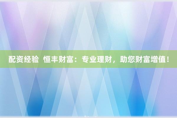 配资经验  恒丰财富：专业理财，助您财富增值！