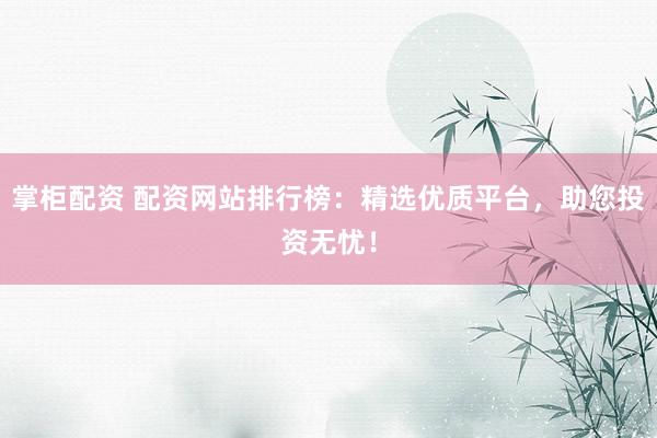 掌柜配资 配资网站排行榜：精选优质平台，助您投资无忧！