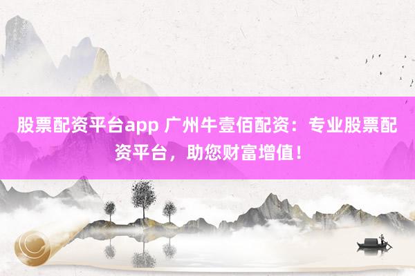 股票配资平台app 广州牛壹佰配资：专业股票配资平台，助您财富增值！