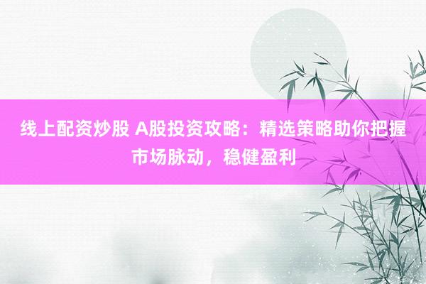 线上配资炒股 A股投资攻略：精选策略助你把握市场脉动，稳健盈利