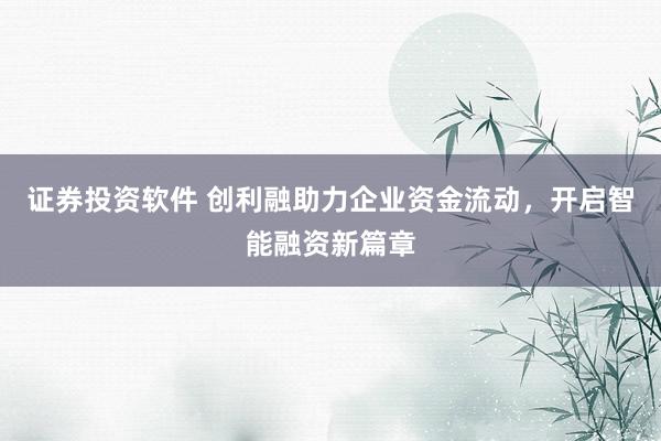 证券投资软件 创利融助力企业资金流动，开启智能融资新篇章