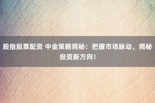 股指股票配资 中金策略揭秘：把握市场脉动，揭秘投资新方向！