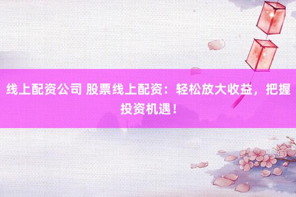 线上配资公司 股票线上配资：轻松放大收益，把握投资机遇！
